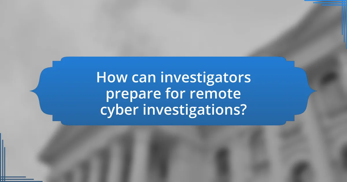 How can investigators prepare for remote cyber investigations?