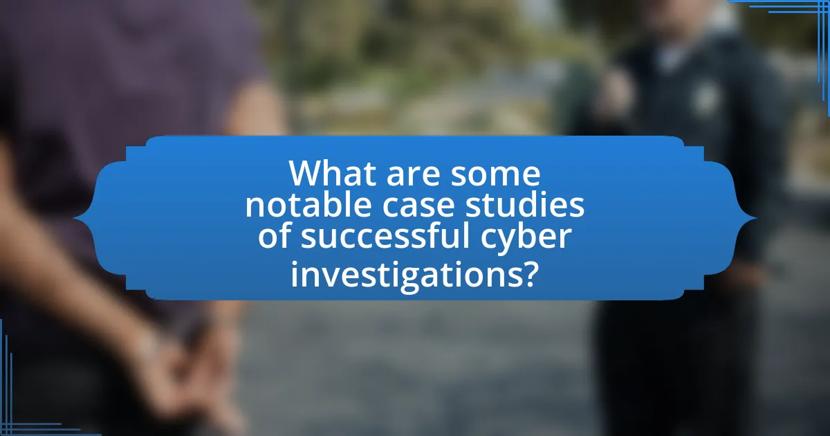 What are some notable case studies of successful cyber investigations?