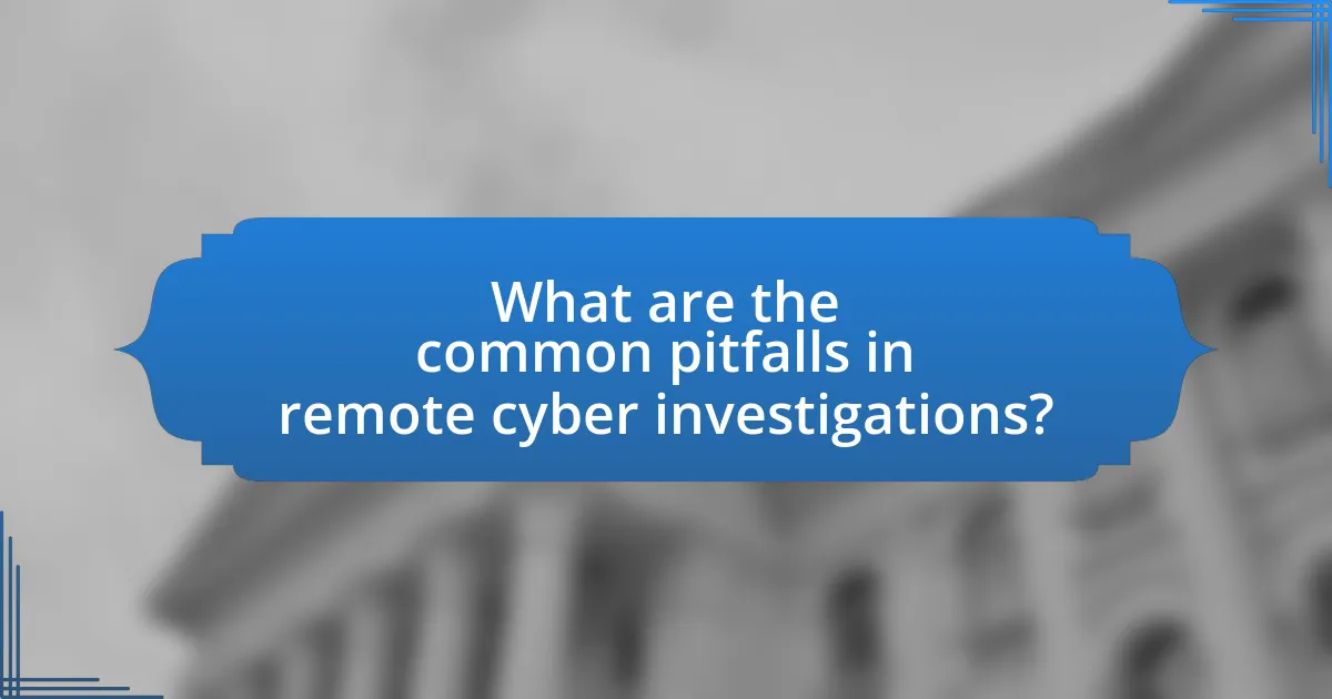 What are the common pitfalls in remote cyber investigations?
